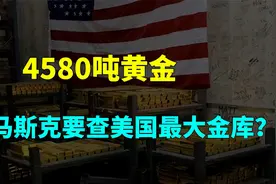 4580吨黄金！马斯克要查美国最大金库，给市场带来哪些影响？视频封面