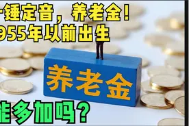 一锤定音，养老金！1955年以前出生，能多加吗？视频封面