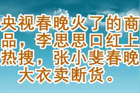 央视春晚火了的商品，李思思口红上热搜，张小斐春晚大衣卖断货。视频封面
