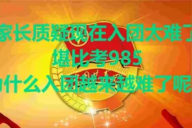 家长质疑现在入团太难了，堪比考985。为什么入团越来越难了呢？