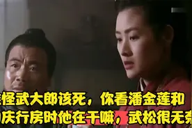 难怪武大郎该死，你看潘金莲和西门庆行房时他在干嘛，武松很无奈视频封面