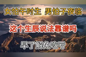“女怕午时生，男怕子夜临”：这个生辰说法靠谱吗？早了解免吃亏视频封面
