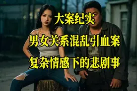 大案纪实：男女关系混乱引血案，复杂情感下的悲剧事视频封面