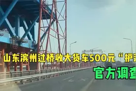 山东滨州过桥收大货车500元“护送费”后，官方调查，评论区炸锅视频封面