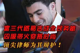 富三代路易吉成全民英雄，囚服带火穿搭时尚，顶尖律师为其辩护！视频封面