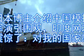 日本博主介绍中国模拟军演引围观，印度网友震惊了：对我的国家感视频封面