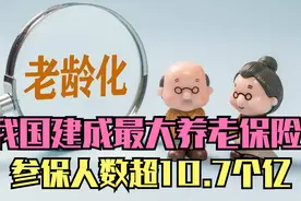 我国建成世界上规模最大的养老保险体系，参保人数超10.7个亿！视频封面