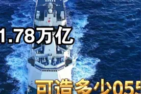 1.78万亿可建造多少艘055型驱逐舰？#055型驱逐舰!#中国海军!