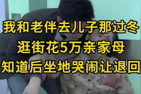 我和老伴去儿子那过冬，逛街花5万，亲家母知道后坐地哭闹让退回视频封面