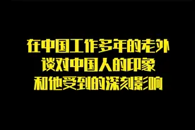 在中国工作多年的老外谈对中国人的印象和他受到的深刻影响视频封面