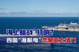 海上“暗战”打响？美国一声令下，四国“准航母”齐聚亚太堵门视频封面