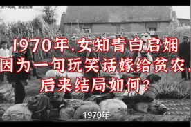 1970年，女知青白启娴因为一句玩笑话嫁给贫农，后来结局如何？视频封面