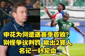 申花为何遭遇赛季首败？别怪争议判罚，揪出2罪人，名记一针见血
