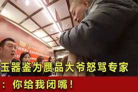价值千万玉器鉴定为赝品，大爷暴怒大骂专家，专家：你给我闭嘴！视频封面