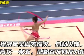 体操冠军吴柳芳爆火，身材火辣，身高仅一米五，涨粉百万网友力挺视频封面
