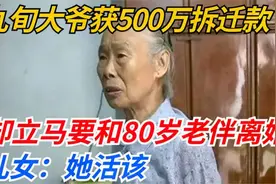 90岁大爷获500万拆迁款，却立马要和80岁老伴离婚，儿女：她活该视频封面
