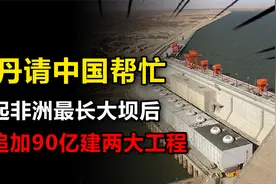 中国基建名扬海外，助力苏丹建成非洲最长大坝，后又追加90亿工程视频封面