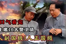 一口气看完，毛主席10大警卫员的级别，2人副国级1人正国级