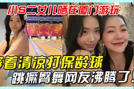 小S二女儿晒在厦门游玩，穿着清凉打保龄球，跳撅臀舞网友沸腾了视频封面