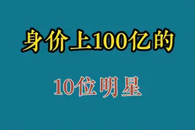 身价上100亿的10位明星，多才多金，人生赢家，最年轻的90后视频封面