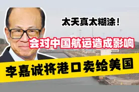 太天真太糊涂！李嘉诚将港口卖给美国，会对中国航运造成影响视频封面