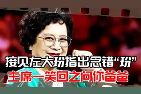 59年接见左大玢，被指出念错“玢”字，主席一笑回之：问你爸爸视频封面