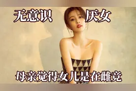 其实很多人都在无意识厌女！母亲觉得女儿在雌竞，女生是弱代名词视频封面