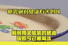 搪瓷碗对健康有害吗？以前耐用又能装的“猪油碗”，如今已被淘汰视频封面