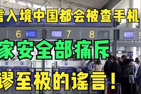 传言入境中国都会被查手机，国家安全部痛斥，荒谬至极的谣言！视频封面