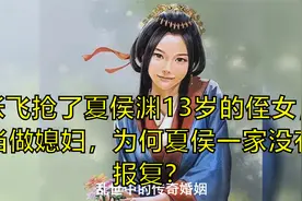 张飞抢了夏侯渊13岁的侄女，当做媳妇，为何夏侯一家没有报复？视频封面
