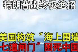 特朗普出终极绝招，美国构筑“海上围墙”，七道闸门”困死中国0视频封面