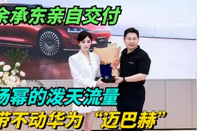 余承东亲自交付，杨幂的泼天流量，带不动华为“迈巴赫”视频封面