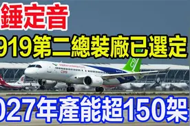 一錘定音，C 919第二總裝廠已選定，2027年的產能超150架视频封面