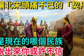 让北宋头痛不已的“契丹”，是现在的哪个民族？说出来你或许不信视频封面