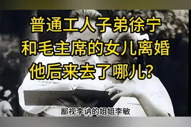 普通工人子弟徐宁，和毛主席的女儿离婚，他后来去了哪儿？视频封面