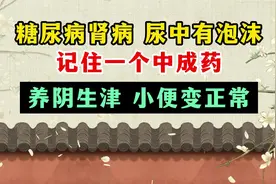 糖尿病肾病，尿中有泡沫，记住一个中成药，养阴生津，小便变正常视频封面