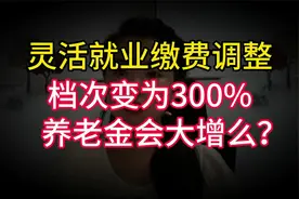 灵活就业养老保险缴费调整，档次变为300%，养老金会大增么？视频封面