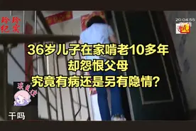 36岁儿子在家啃老10多年，却怨恨父母，究竟有病还是另有隐情？视频封面