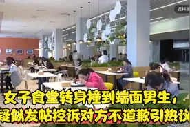 女子食堂转身撞到端面男生，疑似发帖控诉对方不道歉引热议视频封面