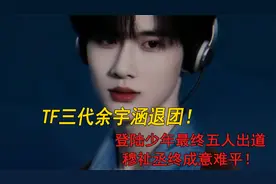 TF三代余宇涵退团！登陆少年最终五人出道，穆祉丞终成意难平！