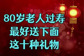 80岁老人过寿，最好送下面这10种礼物，即实惠又体面！视频封面