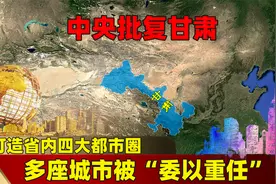 中央批复甘肃，打造省内四大都市圈，多座城市被“委以重任”！视频封面