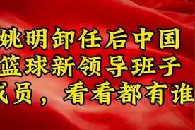 姚明卸任后，中国篮球新领导班子成员，看看都有谁视频封面
