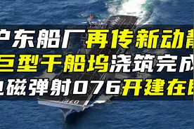 沪东船厂再传新动静，巨型干船坞浇筑完成，电磁弹射076开建在即视频封面