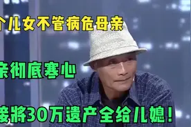 6个儿女不管病危母亲，母亲彻底寒心，直接将30万遗产全给儿媳视频封面