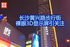 长沙黄兴路步行街，裸眼3D显示屏引关注视频封面