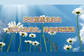 天生丽质且旺夫，这三大生肖女，晚年幸福满满视频封面