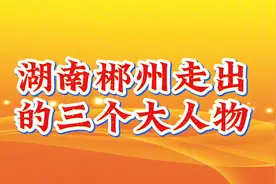 湖南郴州走出的三个大人物视频封面