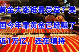 黄金大涨谁最受益？美国今年靠黄金已经赚了近1万亿，还在增持视频封面