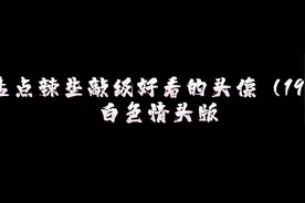 盘点辣些敲级好看的头像（19）＃白色情头板视频封面